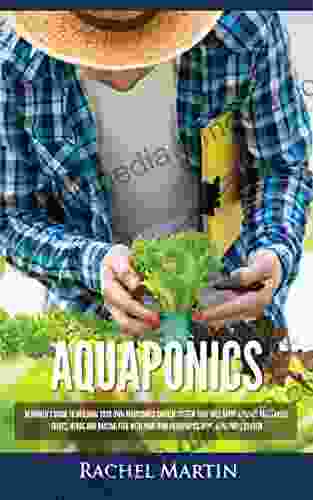 Aquaponics: Beginner S Guide To Building Your Own Aquaponics Garden System That Will Grow Organic Vegetables Fruits Herbs And Raising Fish With Your Own Aquaponics Home Gardening System