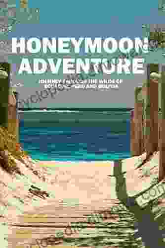 Honeymoon Adventure: Journey Through The Wilds Of Ecuador Peru And Bolivia: Life Changing Adventure