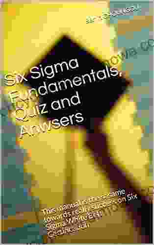Six Sigma Fundamentals Quiz And Anwsers: This Manual Is The Sesame Towards Really Success On Six Sigma White Belt Certification (Six Sigma Certification Training Manual 2)