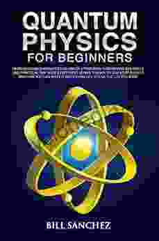 Quantum Physics For Beginners: Understand Simply And Practically How Everything Works Thanks To Quantum Physics And How You Can Apply It In Everyday Life