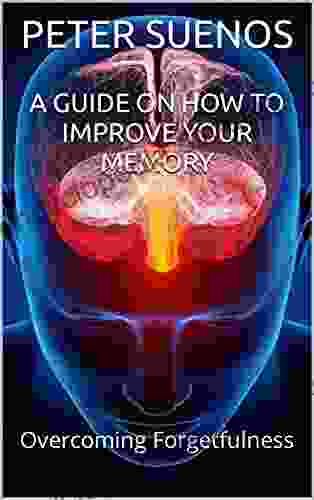 A GUIDE ON HOW TO IMPROVE YOUR MEMORY: Overcoming Forgetfulness