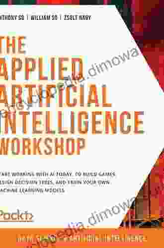 The Applied Artificial Intelligence Workshop: Start Working With AI Today To Build Games Design Decision Trees And Train Your Own Machine Learning Models