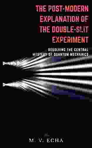 The Post Modern Explanation Of The Double Slit Experiment: Resolving The Central Mystery Of Quantum Mechanics (The Post Modern Explanation Of Special Phenomena)